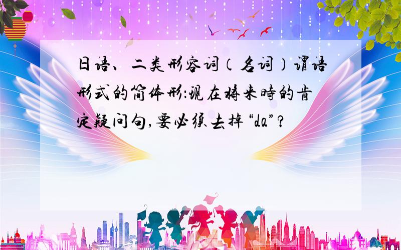 日语、二类形容词（名词）谓语形式的简体形：现在将来时的肯定疑问句,要必须去掉“da”?