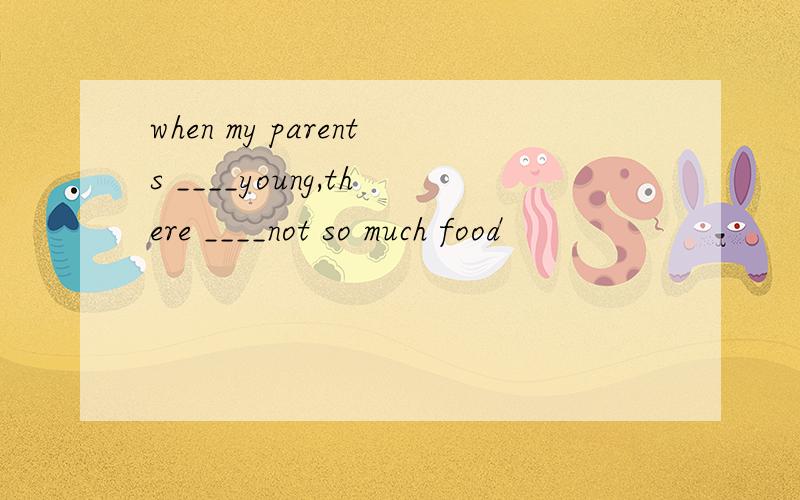 when my parents ____young,there ____not so much food