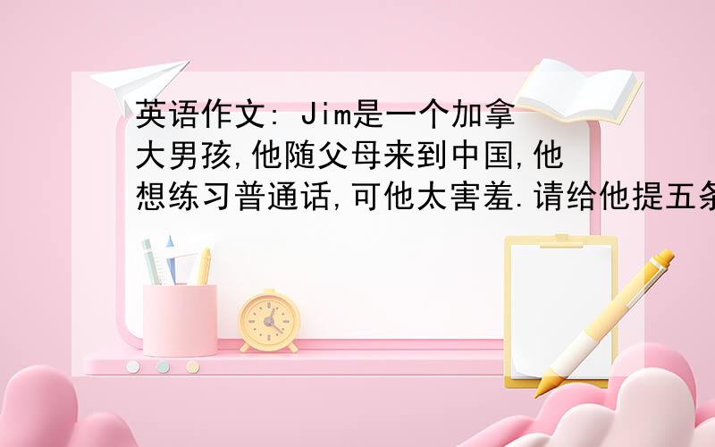 英语作文: Jim是一个加拿大男孩,他随父母来到中国,他想练习普通话,可他太害羞.请给他提五条建议,...