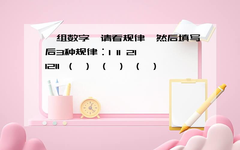 一组数字,请看规律,然后填写后3种规律：1 11 21 1211 （ ） （ ） （ ）