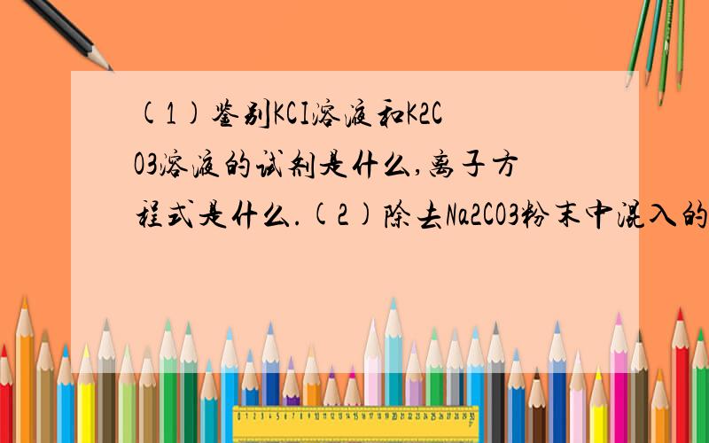 (1)鉴别KCI溶液和K2CO3溶液的试剂是什么,离子方程式是什么.(2)除去Na2CO3粉末中混入的NaHCO3杂质用