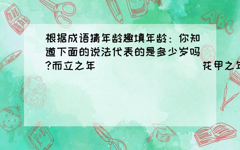 根据成语猜年龄趣填年龄：你知道下面的说法代表的是多少岁吗?而立之年_________ 花甲之年_________ 古稀之