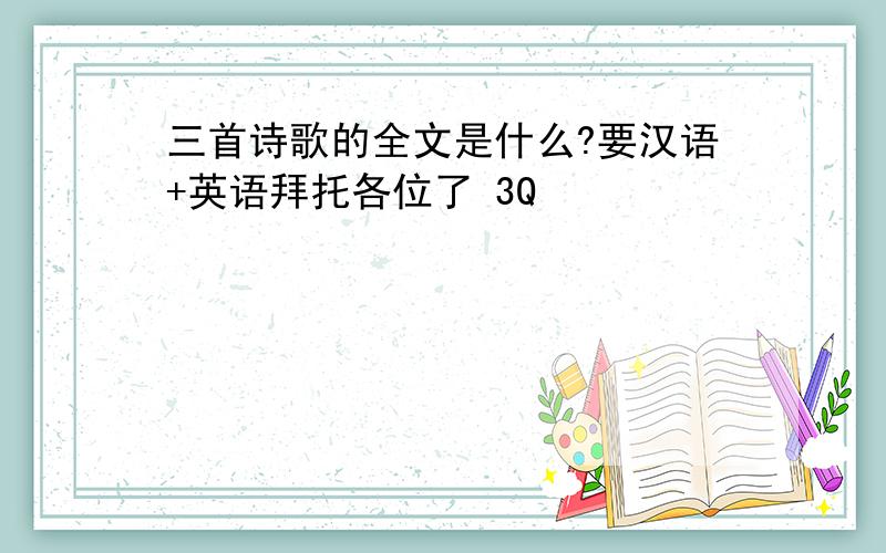 三首诗歌的全文是什么?要汉语+英语拜托各位了 3Q