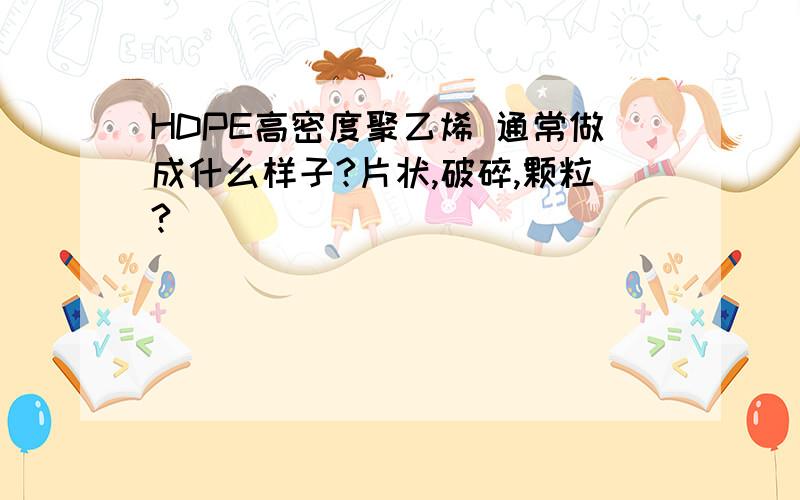 HDPE高密度聚乙烯 通常做成什么样子?片状,破碎,颗粒?