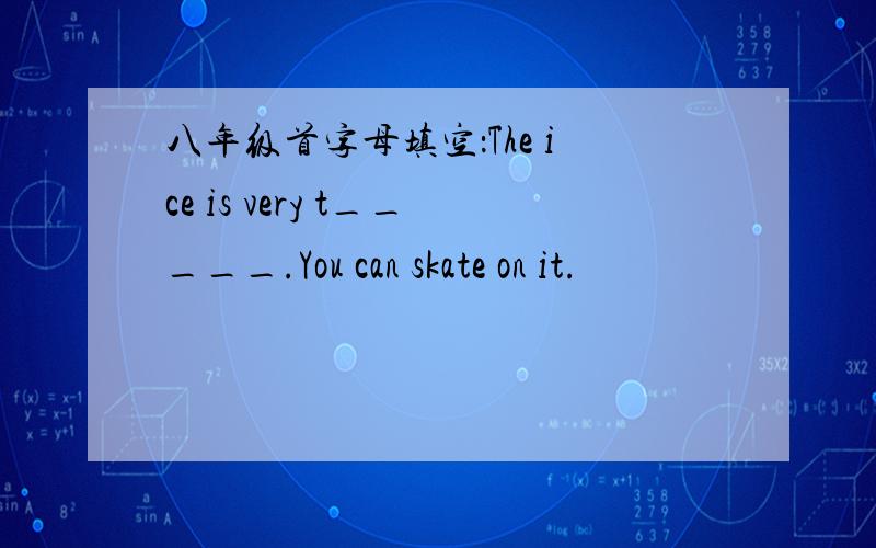 八年级首字母填空：The ice is very t_____.You can skate on it.