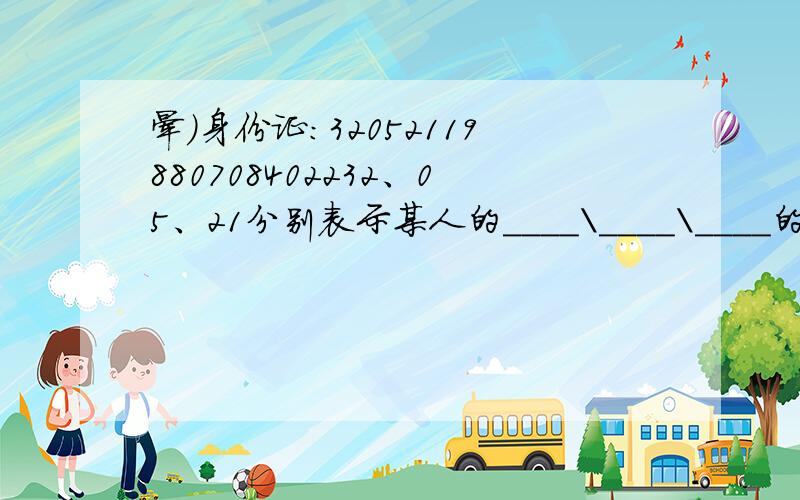 晕）身份证：32052119880708402232、05、21分别表示某人的____\____\____的编码末尾的“