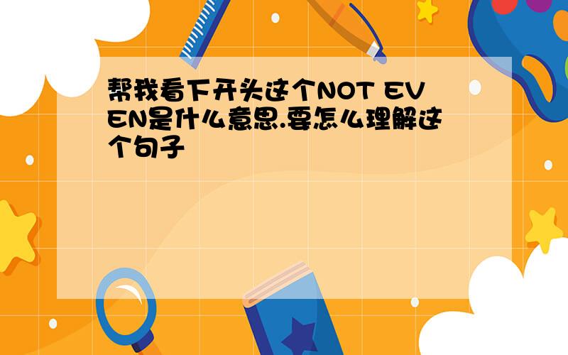 帮我看下开头这个NOT EVEN是什么意思.要怎么理解这个句子