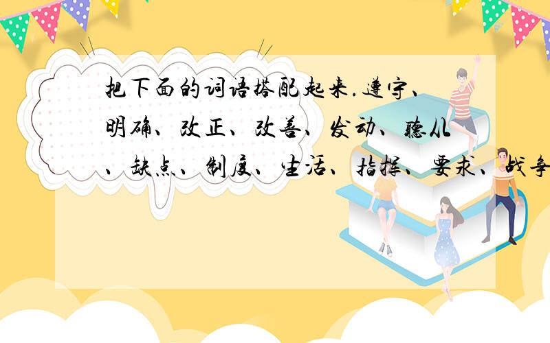 把下面的词语搭配起来.遵守、明确、改正、改善、发动、听从、缺点、制度、生活、指挥、要求、战争.