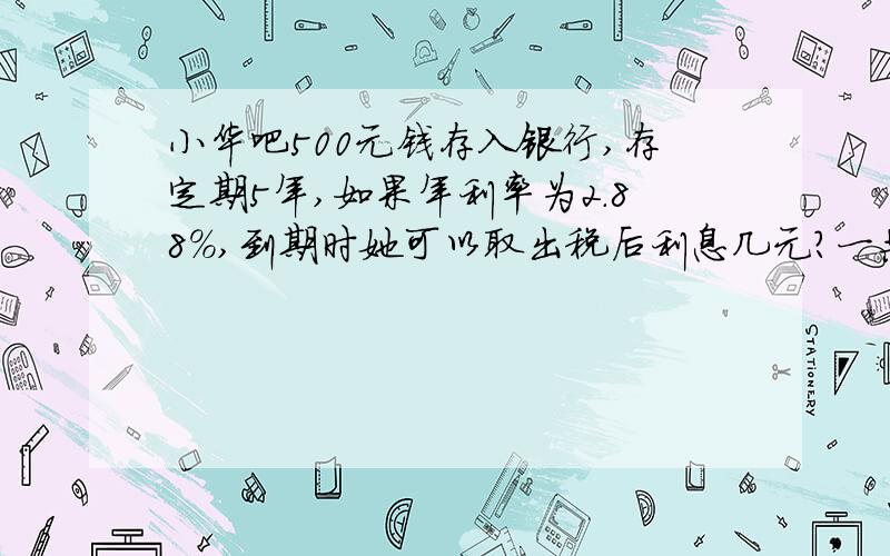 小华吧500元钱存入银行,存定期5年,如果年利率为2.88％,到期时她可以取出税后利息几元?一共可以取出?