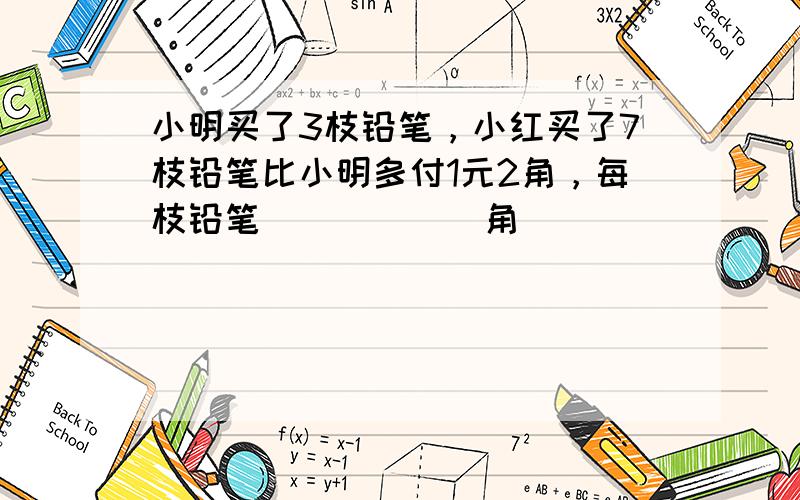 小明买了3枝铅笔，小红买了7枝铅笔比小明多付1元2角，每枝铅笔______角．