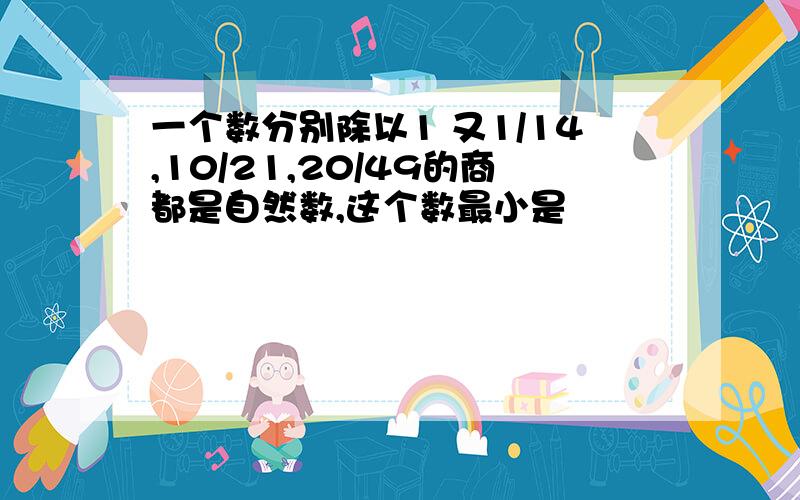 一个数分别除以1 又1/14,10/21,20/49的商都是自然数,这个数最小是