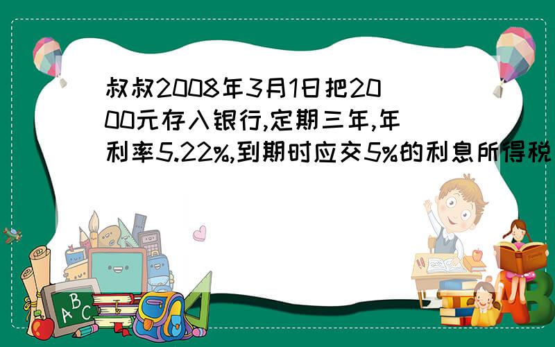 叔叔2008年3月1日把2000元存入银行,定期三年,年利率5.22%,到期时应交5%的利息所得税