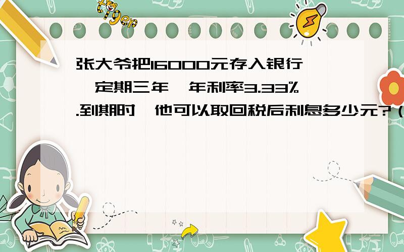 张大爷把16000元存入银行,定期三年,年利率3.33%.到期时,他可以取回税后利息多少元?（利息税5%）