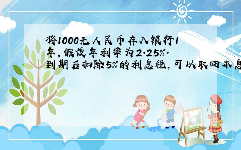 将1000元人民币存入银行1年,假设年利率为2.25%.到期后扣除5%的利息税,可以取回本息共多少元?