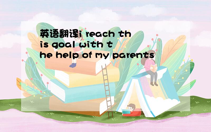 英语翻译i reach this goal with the help of my parents