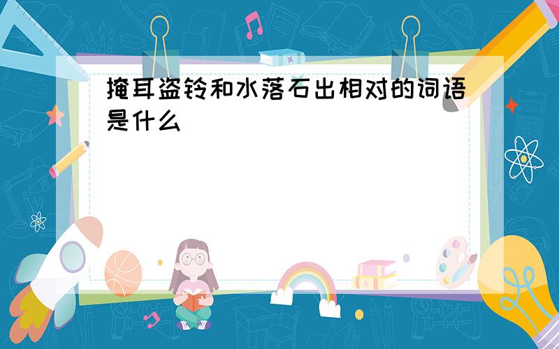 掩耳盗铃和水落石出相对的词语是什么