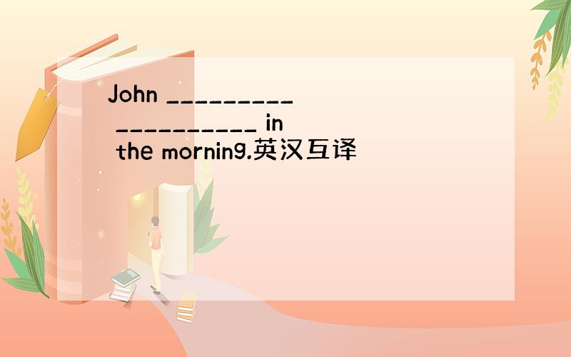 John _________ __________ in the morning.英汉互译