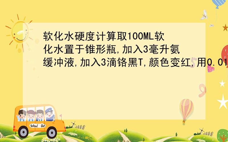 软化水硬度计算取100ML软化水置于锥形瓶,加入3毫升氨缓冲液,加入3滴铬黑T,颜色变红,用0.01 EDTA标液滴定