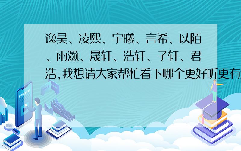 逸昊、凌熙、宇曦、言希、以陌、雨灏、晟轩、浩轩、子轩、君浩,我想请大家帮忙看下哪个更好听更有意义!