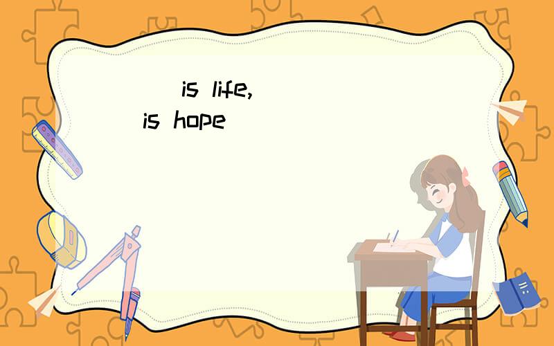 ( ) is life,( ) is hope