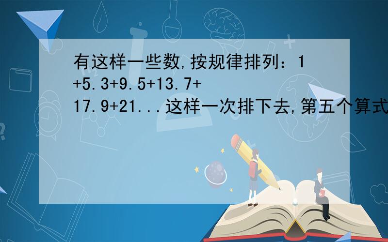 有这样一些数,按规律排列：1+5.3+9.5+13.7+17.9+21...这样一次排下去,第五个算式的和是几