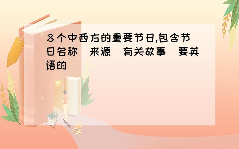 ８个中西方的重要节日,包含节日名称．来源．有关故事（要英语的）