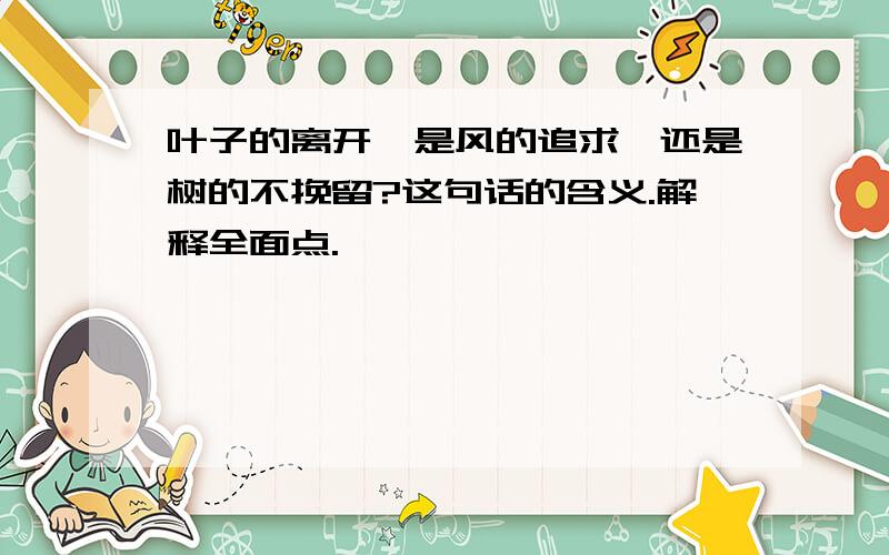 叶子的离开,是风的追求,还是树的不挽留?这句话的含义.解释全面点.、