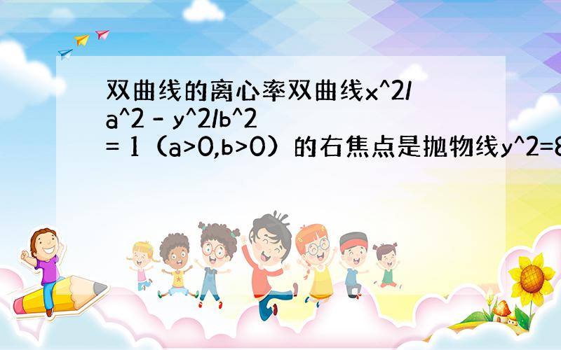 双曲线的离心率双曲线x^2/a^2 - y^2/b^2 = 1（a>0,b>0）的右焦点是抛物线y^2=8x的焦点F,两