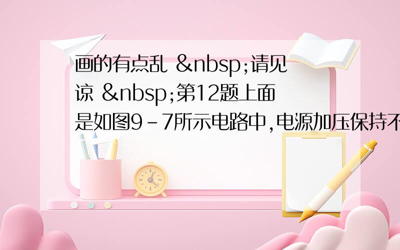 画的有点乱  请见谅  第12题上面是如图9-7所示电路中,电源加压保持不变,在滑动变阻器的滑