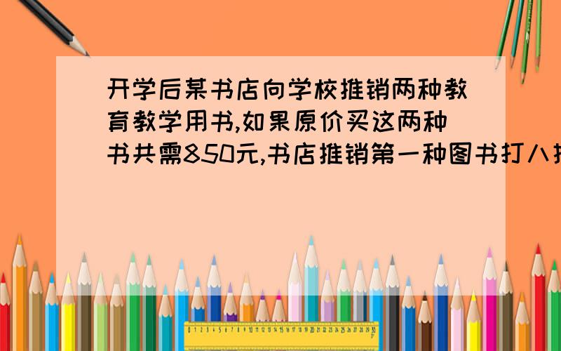 开学后某书店向学校推销两种教育教学用书,如果原价买这两种书共需850元,书店推销第一种图书打八折,第二