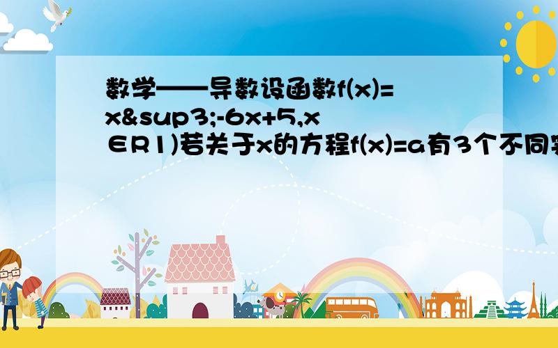 数学——导数设函数f(x)=x³-6x+5,x∈R1)若关于x的方程f(x)=a有3个不同实根,求实数a的取值