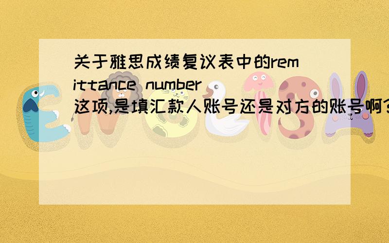 关于雅思成绩复议表中的remittance number这项,是填汇款人账号还是对方的账号啊?