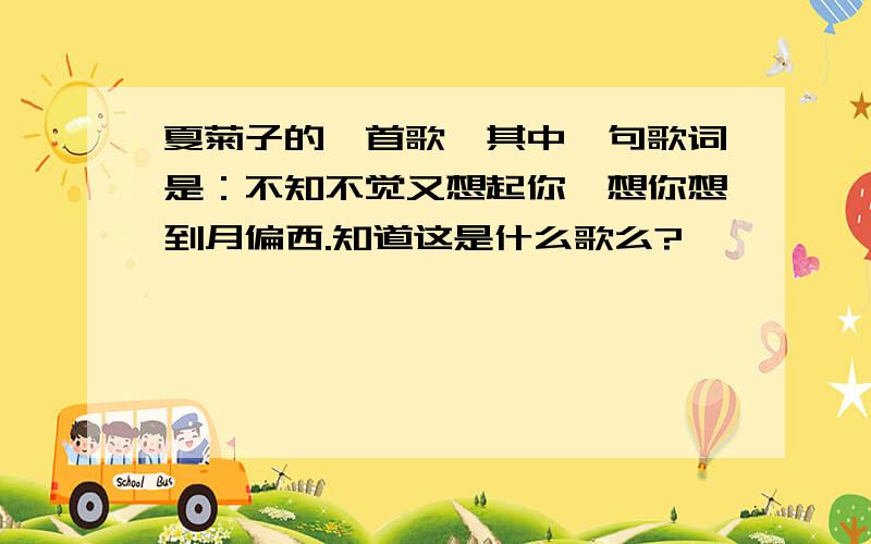 夏菊子的一首歌,其中一句歌词是：不知不觉又想起你,想你想到月偏西.知道这是什么歌么?