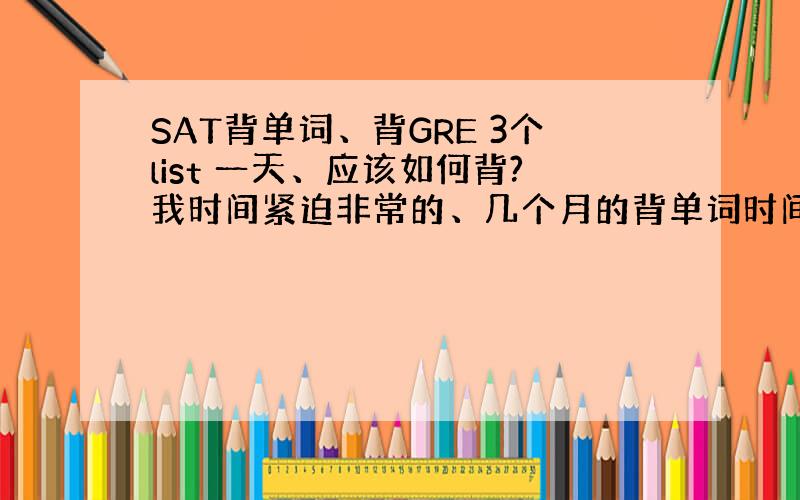 SAT背单词、背GRE 3个list 一天、应该如何背?我时间紧迫非常的、几个月的背单词时间、