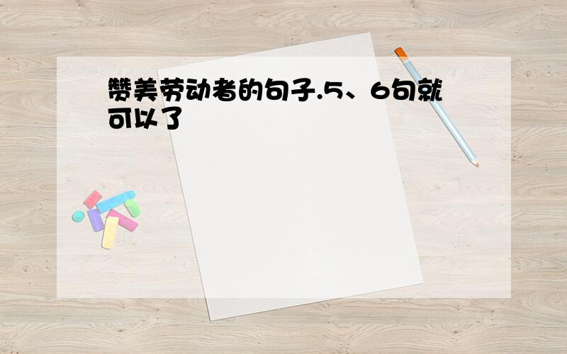 赞美劳动者的句子.5、6句就可以了