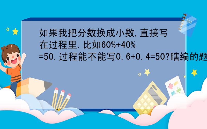 如果我把分数换成小数,直接写在过程里.比如60%+40%=50.过程能不能写0.6+0.4=50?瞎编的题