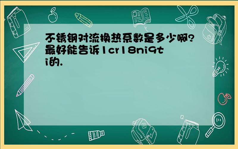 不锈钢对流换热系数是多少啊?最好能告诉1cr18ni9ti的.