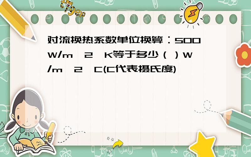 对流换热系数单位换算：500W/m^2*K等于多少（）W/m^2*C(C代表摄氏度)