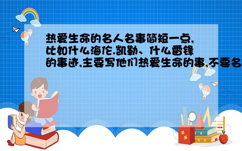 热爱生命的名人名事简短一点,比如什么海伦.凯勒、什么雷锋的事迹,主要写他们热爱生命的事,不要名人名言,