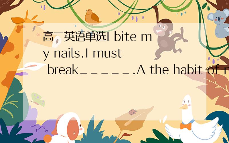 高二英语单选I bite my nails.I must break_____.A the habit of meB t