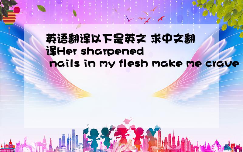 英语翻译以下是英文 求中文翻译Her sharpened nails in my flesh make me crave