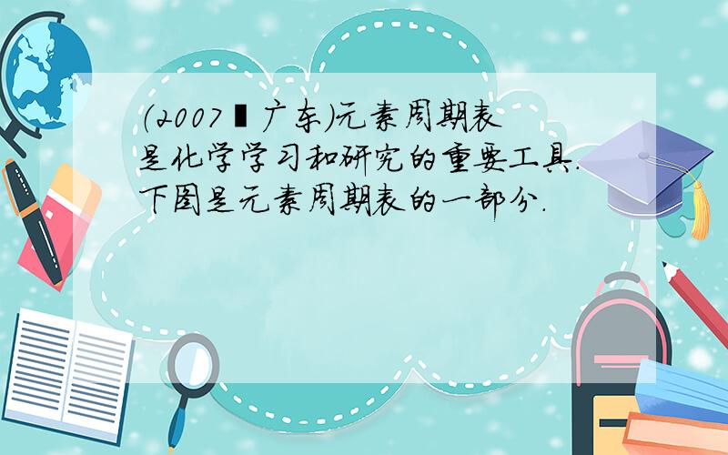 （2007•广东）元素周期表是化学学习和研究的重要工具．下图是元素周期表的一部分．