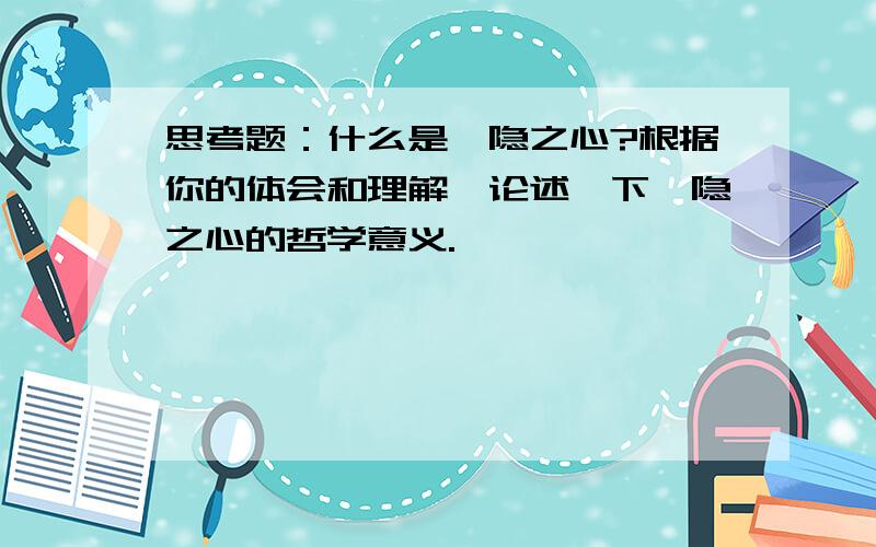 思考题：什么是恻隐之心?根据你的体会和理解,论述一下恻隐之心的哲学意义.