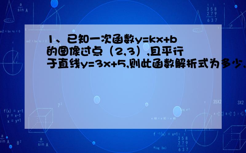 1、已知一次函数y=kx+b的图像过点（2,3）,且平行于直线y=3x+5,则此函数解析式为多少,