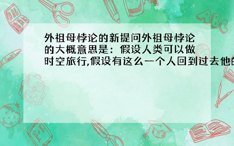 外祖母悖论的新提问外祖母悖论的大概意思是：假设人类可以做时空旅行,假设有这么一个人回到过去他的妈妈还没有出生的时候,把自