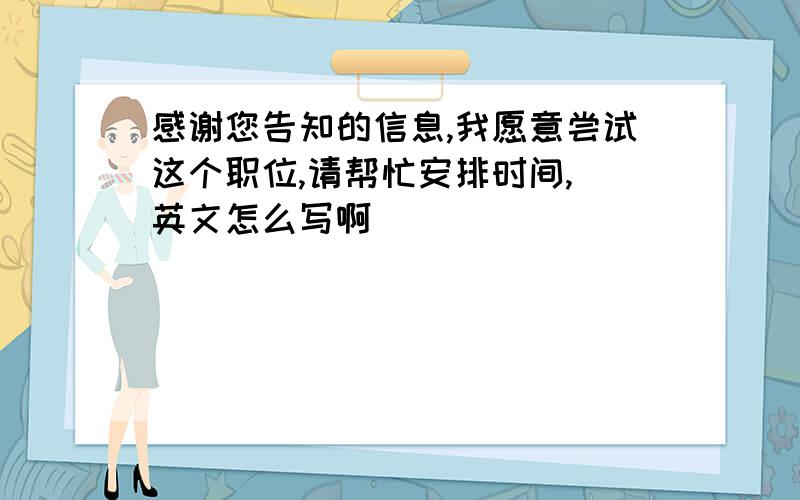 感谢您告知的信息,我愿意尝试这个职位,请帮忙安排时间,(英文怎么写啊）