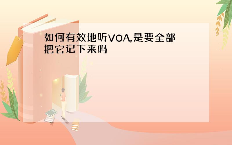 如何有效地听VOA,是要全部把它记下来吗