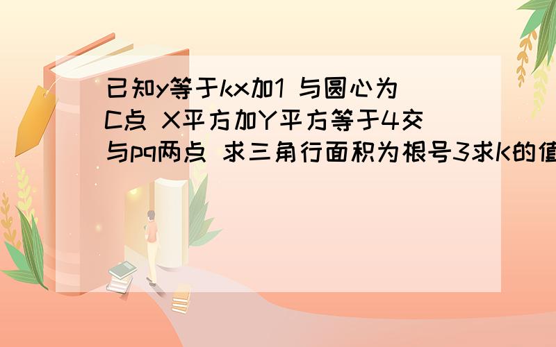 已知y等于kx加1 与圆心为C点 X平方加Y平方等于4交与pq两点 求三角行面积为根号3求K的值?一会分全给你