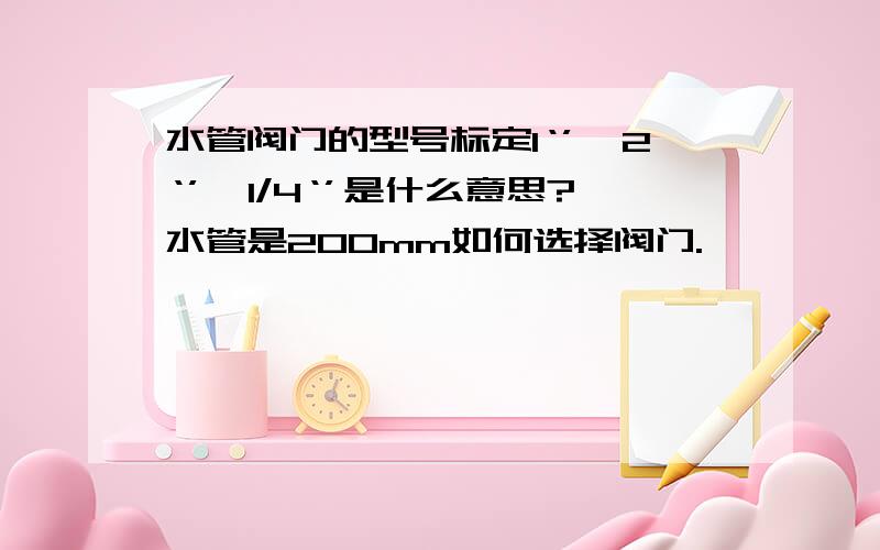 水管阀门的型号标定1‘’、2‘’、1/4‘’是什么意思?水管是200mm如何选择阀门.