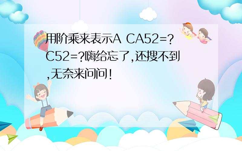 用阶乘来表示A CA52=?C52=?嗨给忘了,还搜不到,无奈来问问!